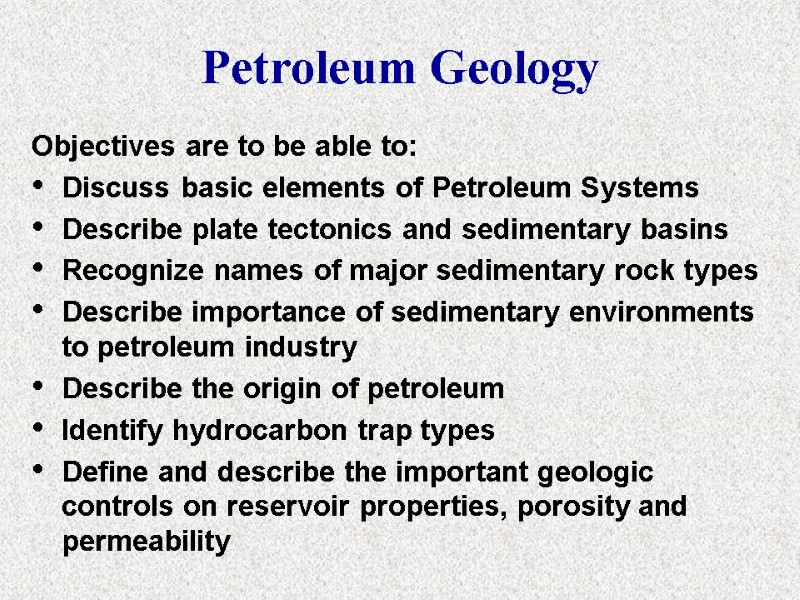 Petroleum Geology Objectives are to be able to: Discuss basic elements of Petroleum Systems